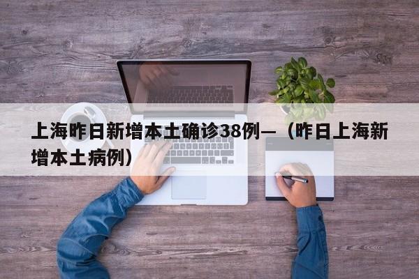 上海昨日新增本土确诊38例—（昨日上海新增本土病例）