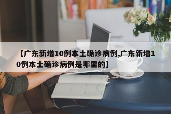 【广东新增10例本土确诊病例,广东新增10例本土确诊病例是哪里的】