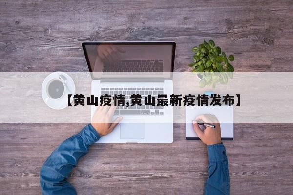 【黄山疫情,黄山最新疫情发布】