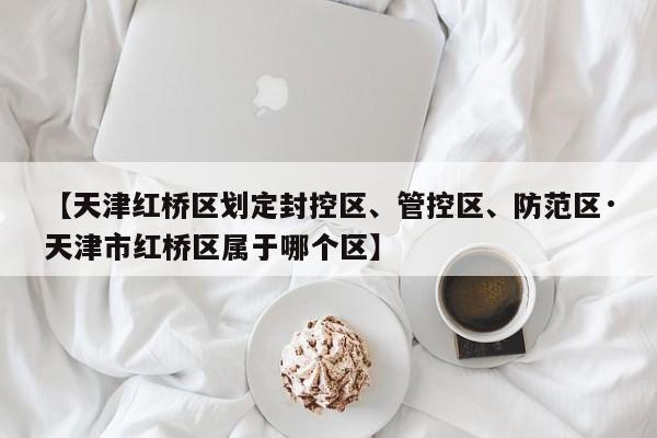 【天津红桥区划定封控区、管控区、防范区·天津市红桥区属于哪个区】