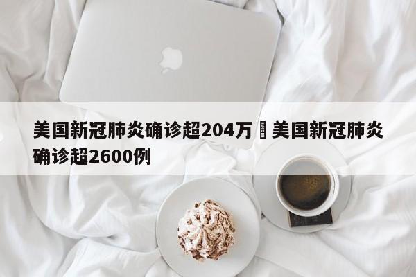 美国新冠肺炎确诊超204万›美国新冠肺炎确诊超2600例