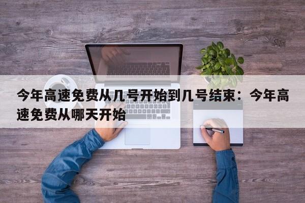 今年高速免费从几号开始到几号结束：今年高速免费从哪天开始