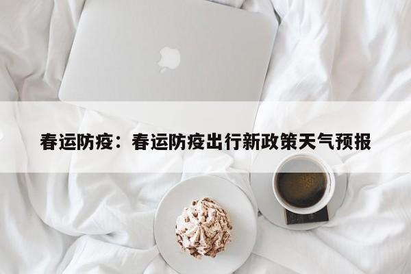 春运防疫：春运防疫出行新政策天气预报