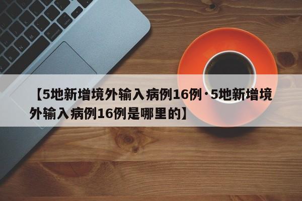 【5地新增境外输入病例16例·5地新增境外输入病例16例是哪里的】