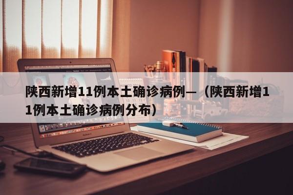 陕西新增11例本土确诊病例—(陕西新增11例本土确诊病例分布)