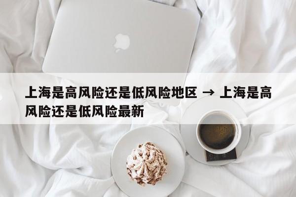 上海是高风险还是低风险地区 → 上海是高风险还是低风险最新