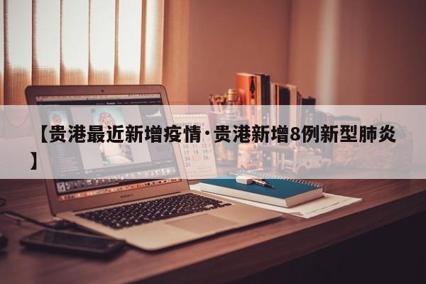 【贵港最近新增疫情·贵港新增8例新型肺炎】