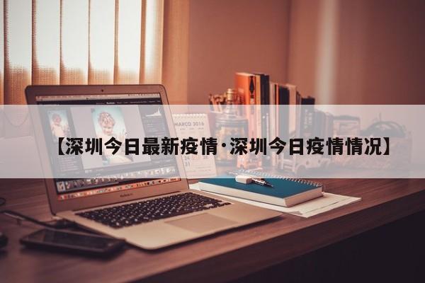 【深圳今日最新疫情·深圳今日疫情情况】