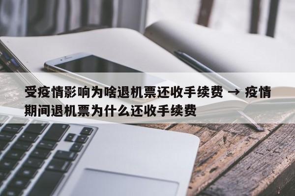 受疫情影响为啥退机票还收手续费 → 疫情期间退机票为什么还收手续费