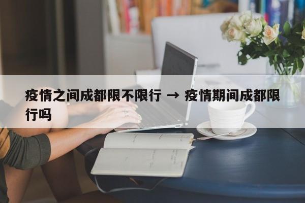 疫情之间成都限不限行 → 疫情期间成都限行吗
