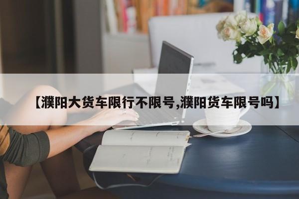 【濮阳大货车限行不限号,濮阳货车限号吗】