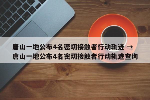 唐山一地公布4名密切接触者行动轨迹 → 唐山一地公布4名密切接触者行动轨迹查询
