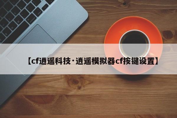 【cf逍遥科技·逍遥模拟器cf按键设置】
