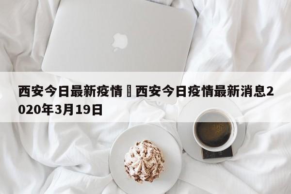 西安今日最新疫情›西安今日疫情最新消息2020年3月19日