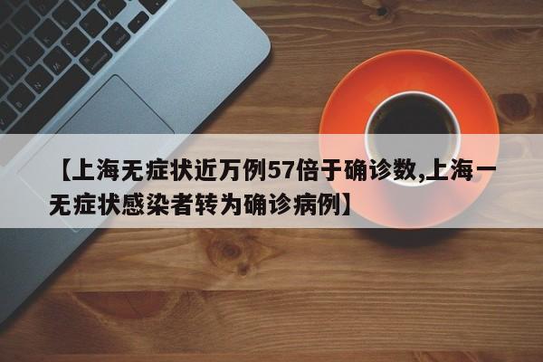 【上海无症状近万例57倍于确诊数,上海一无症状感染者转为确诊病例】