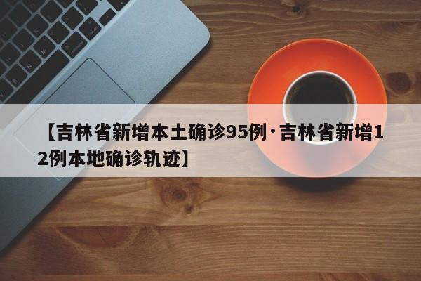 【吉林省新增本土确诊95例·吉林省新增12例本地确诊轨迹】