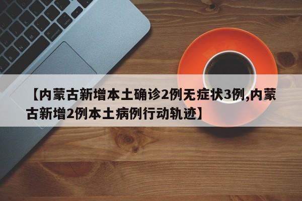 【内蒙古新增本土确诊2例无症状3例,内蒙古新增2例本土病例行动轨迹】