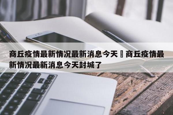 商丘疫情最新情况最新消息今天›商丘疫情最新情况最新消息今天封城了