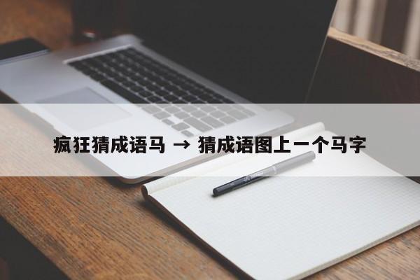 疯狂猜成语马 → 猜成语图上一个马字