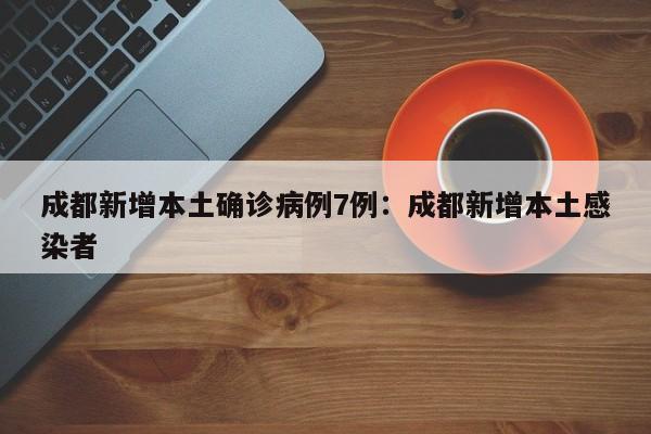 成都新增本土确诊病例7例：成都新增本土感染者