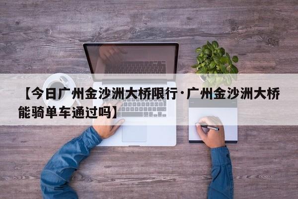 【今日广州金沙洲大桥限行·广州金沙洲大桥能骑单车通过吗】