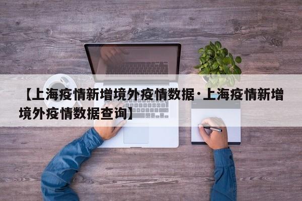 【上海疫情新增境外疫情数据·上海疫情新增境外疫情数据查询】