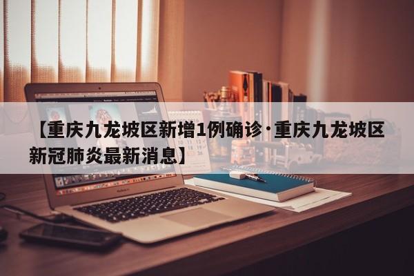 【重庆九龙坡区新增1例确诊·重庆九龙坡区新冠肺炎最新消息】