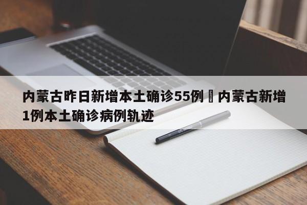 内蒙古昨日新增本土确诊55例›内蒙古新增1例本土确诊病例轨迹