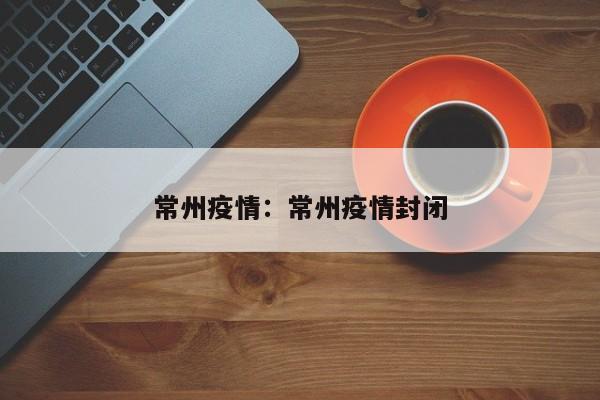 常州疫情：常州疫情封闭