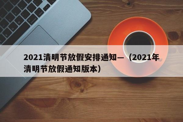 2021清明节放假安排通知—（2021年清明节放假通知版本）