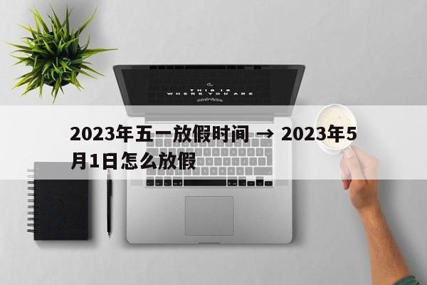 2023年五一放假时间 → 2023年5月1日怎么放假