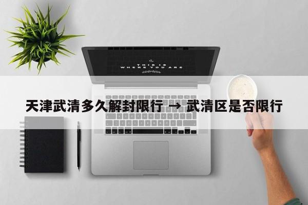 天津武清多久解封限行 → 武清区是否限行