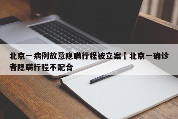 北京一病例故意隐瞒行程被立案›北京一确诊者隐瞒行程不配合