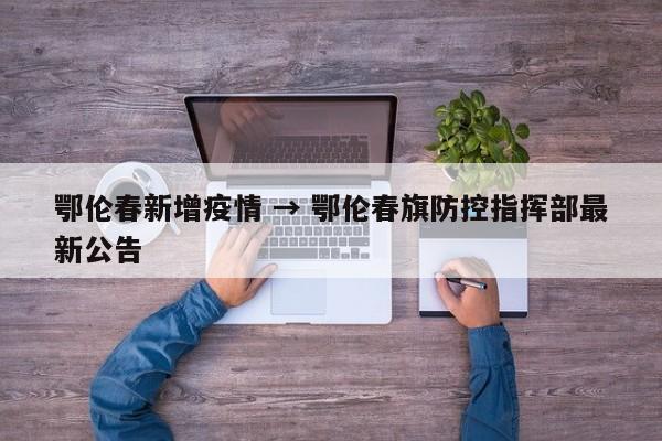 鄂伦春新增疫情 → 鄂伦春旗防控指挥部最新公告