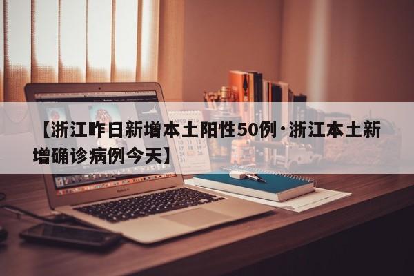 【浙江昨日新增本土阳性50例·浙江本土新增确诊病例今天】