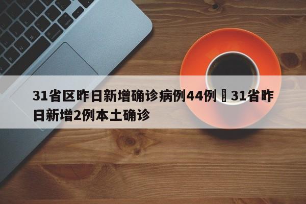 31省区昨日新增确诊病例44例›31省昨日新增2例本土确诊