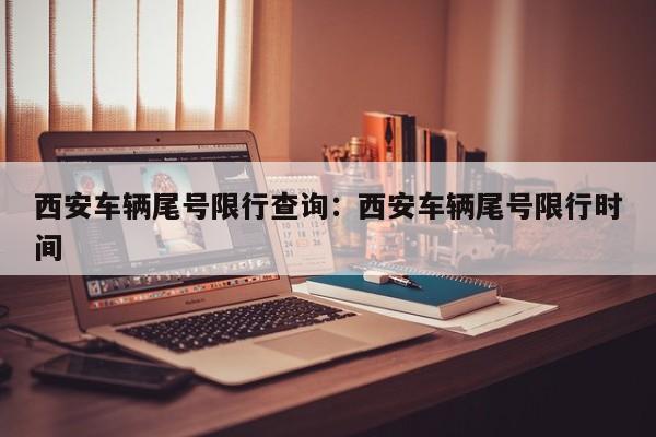 西安车辆尾号限行查询：西安车辆尾号限行时间