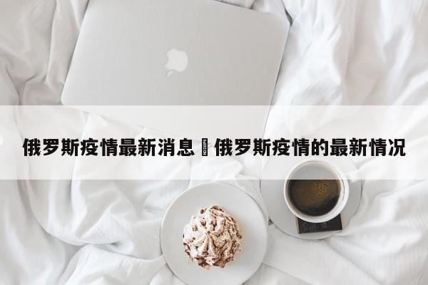 俄罗斯疫情最新消息›俄罗斯疫情的最新情况