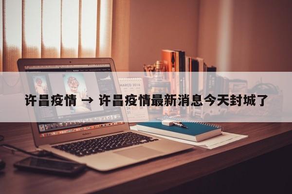 许昌疫情 → 许昌疫情最新消息今天封城了