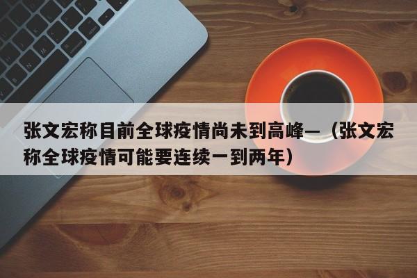 张文宏称目前全球疫情尚未到高峰—（张文宏称全球疫情可能要连续一到两年）