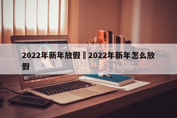 2022年新年放假›2022年新年怎么放假