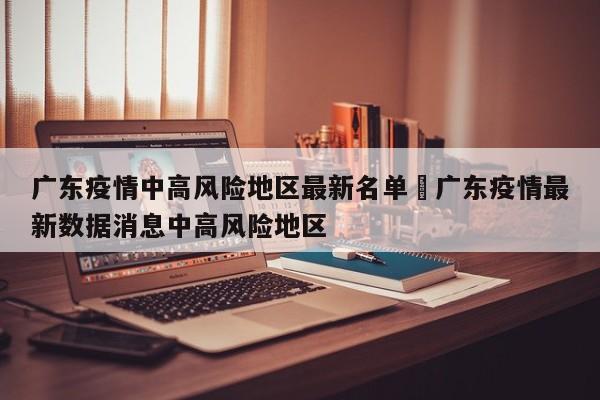 广东疫情中高风险地区最新名单›广东疫情最新数据消息中高风险地区