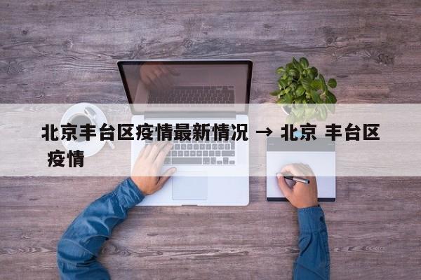 北京丰台区疫情最新情况 → 北京 丰台区 疫情