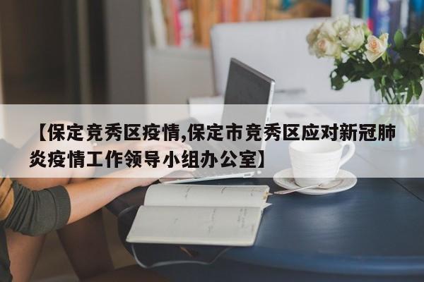 【保定竞秀区疫情,保定市竞秀区应对新冠肺炎疫情工作领导小组办公室】