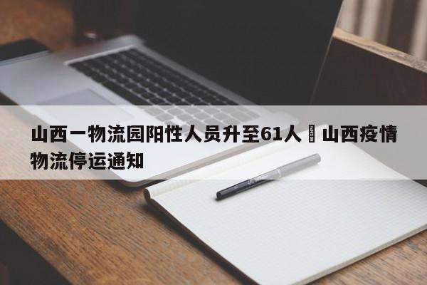 山西一物流园阳性人员升至61人›山西疫情物流停运通知