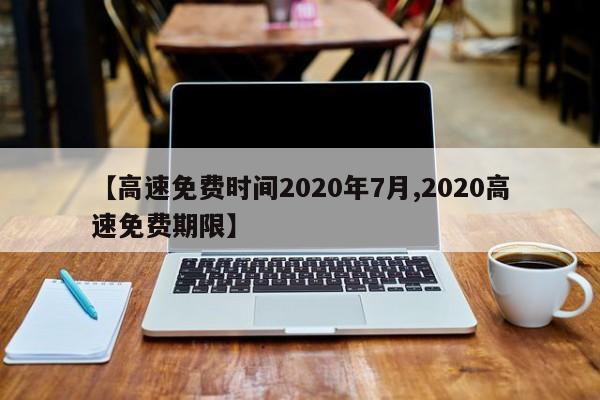 【高速免费时间2020年7月,2020高速免费期限】