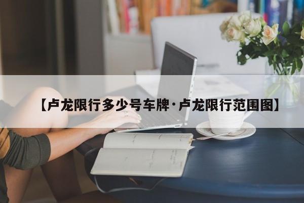 【卢龙限行多少号车牌·卢龙限行范围图】