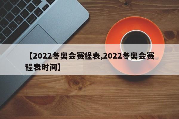 【2022冬奥会赛程表,2022冬奥会赛程表时间】