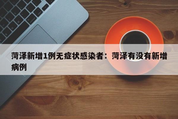 菏泽新增1例无症状感染者：菏泽有没有新增病例