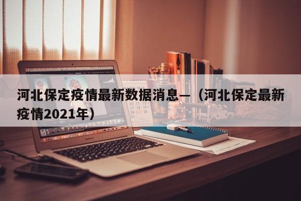 河北保定疫情最新数据消息—（河北保定最新疫情2021年）